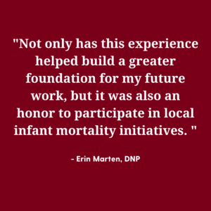 Not only has this experience helped build a greater foundation for my future work, but it was also an honor to participate in local infant mortality initiatives. - Quote by Erin Marten, DNP