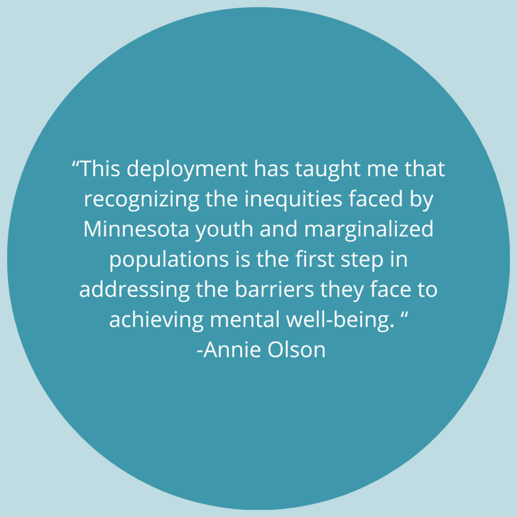 This deployment has taught me that recognizing the inequities faced by Minnesota youth and marginalized populations is the first step in addressing the barriers they face to achieving mental well-being. -Quote by Annie Olson
